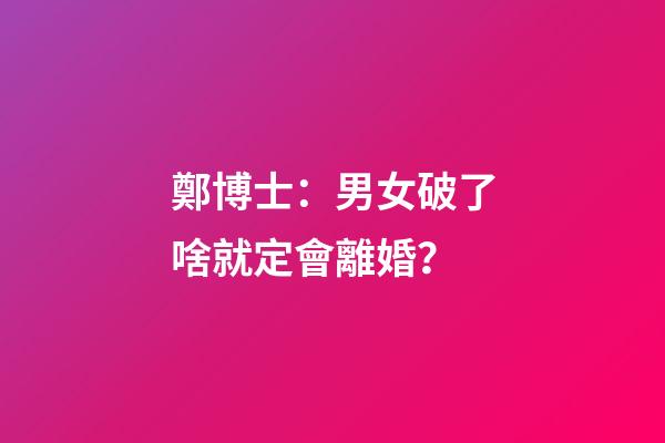 鄭博士：男女破了啥就定會離婚？