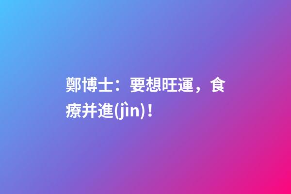 鄭博士：要想旺運，食療并進(jìn)！