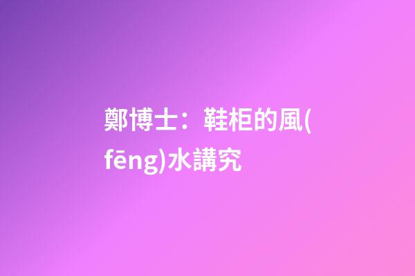 鄭博士：鞋柜的風(fēng)水講究