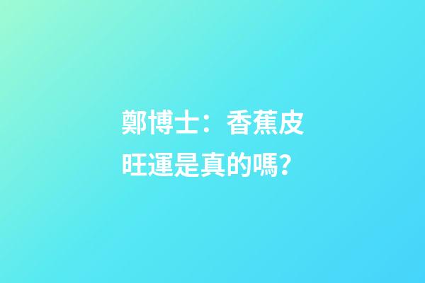 鄭博士：香蕉皮旺運是真的嗎？