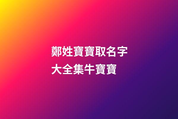 鄭姓寶寶取名字大全集牛寶寶(鄭姓取什么名字好)-第1張-寶寶起名-玄機派