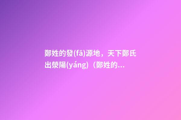 鄭姓的發(fā)源地，天下鄭氏出滎陽(yáng)（鄭姓的發(fā)源地,天下鄭氏出滎陽(yáng)了嗎）