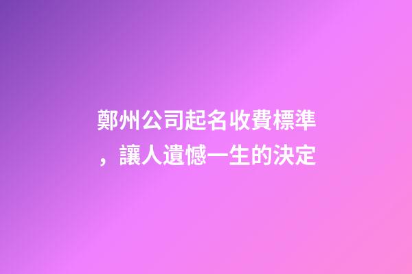 鄭州公司起名收費標準，讓人遺憾一生的決定-第1張-公司起名-玄機派