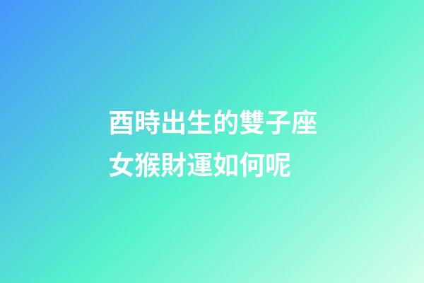 酉時出生的雙子座女猴財運如何呢-第1張-星座運勢-玄機派