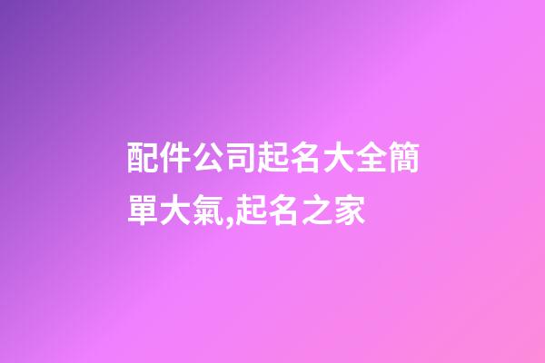 配件公司起名大全簡單大氣,起名之家-第1張-公司起名-玄機(jī)派