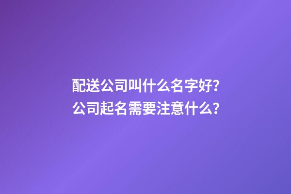 配送公司叫什么名字好？公司起名需要注意什么？