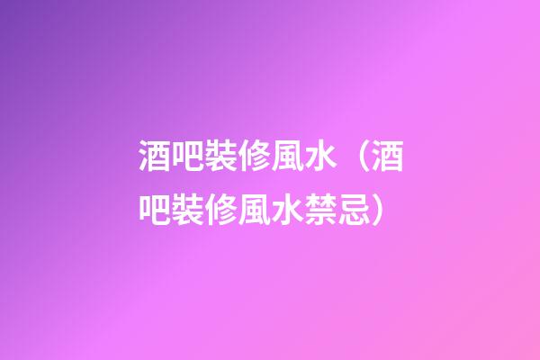酒吧裝修風水（酒吧裝修風水禁忌）