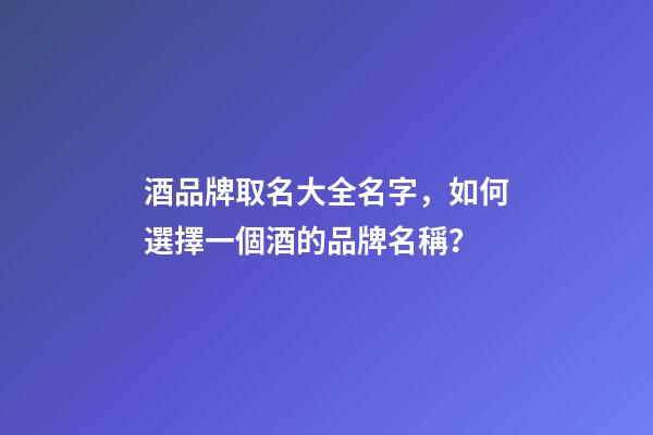 酒品牌取名大全名字，如何選擇一個酒的品牌名稱？