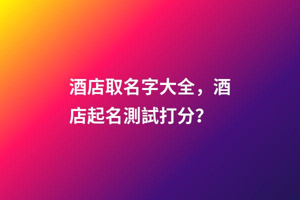 酒店取名字大全，酒店起名測試打分？