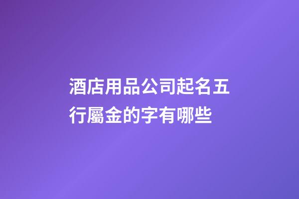 酒店用品公司起名五行屬金的字有哪些-第1張-公司起名-玄機派