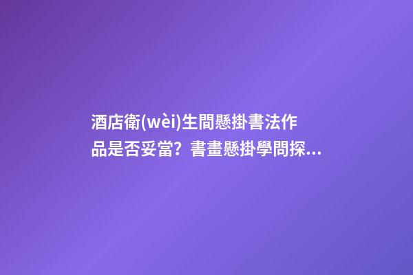 酒店衛(wèi)生間懸掛書法作品是否妥當？書畫懸掛學問探究！