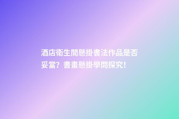 酒店衛生間懸掛書法作品是否妥當？書畫懸掛學問探究！
