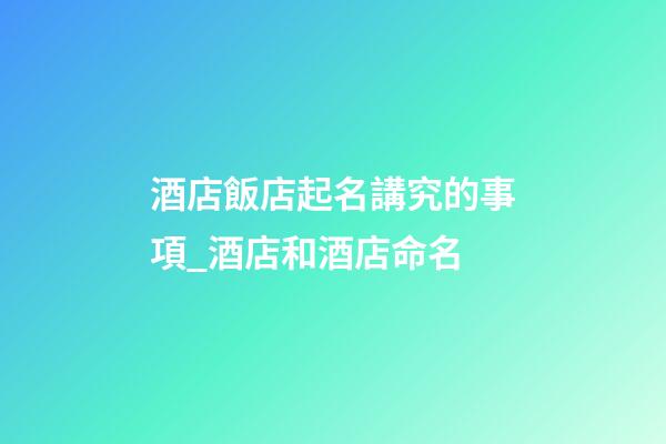 酒店飯店起名講究的事項_酒店和酒店命名-第1張-店鋪起名-玄機派