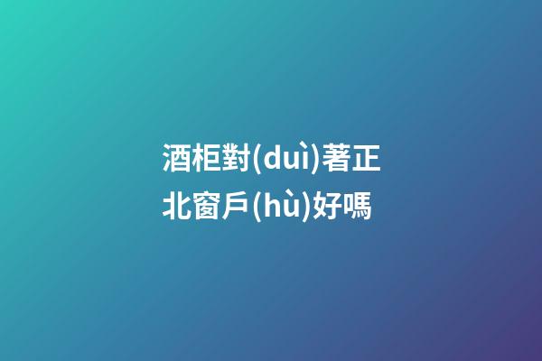 酒柜對(duì)著正北窗戶(hù)好嗎