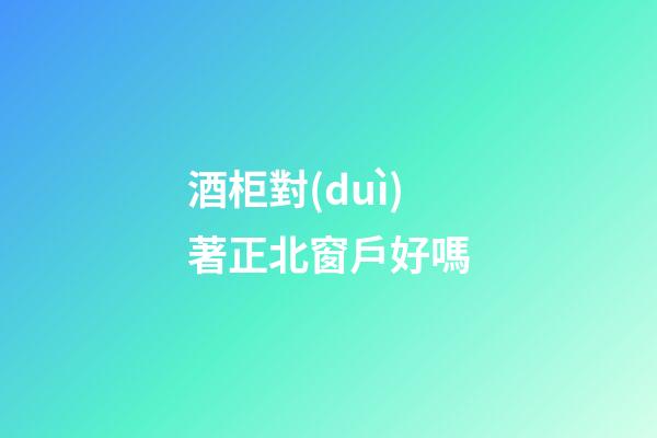 酒柜對(duì)著正北窗戶好嗎