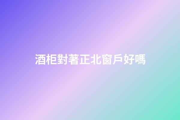 酒柜對著正北窗戶好嗎