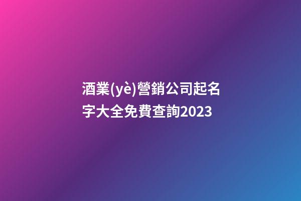 酒業(yè)營銷公司起名字大全免費查詢2023-第1張-公司起名-玄機派