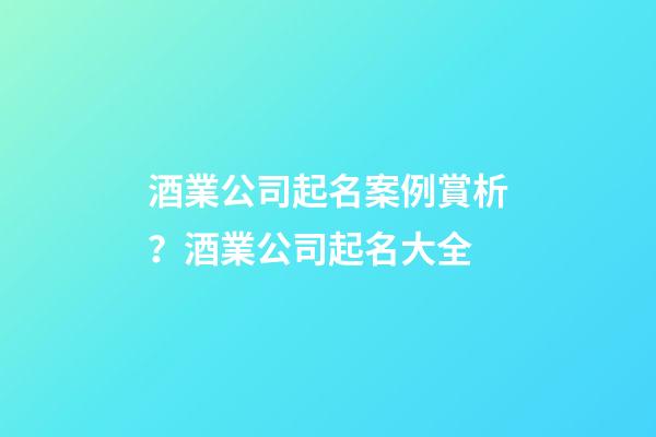 酒業公司起名案例賞析？酒業公司起名大全-第1張-公司起名-玄機派