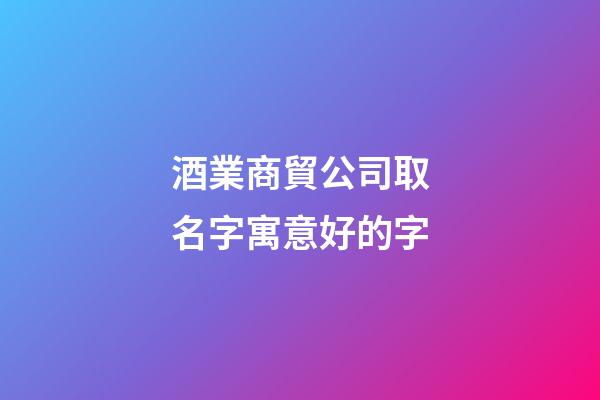 酒業商貿公司取名字寓意好的字-第1張-公司起名-玄機派