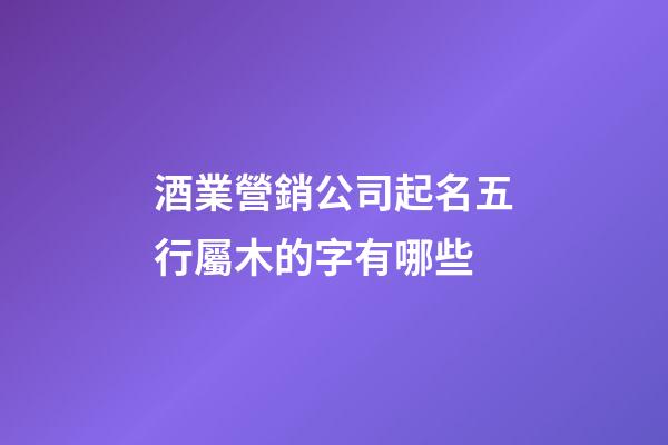 酒業營銷公司起名五行屬木的字有哪些-第1張-公司起名-玄機派