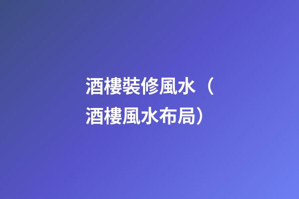 酒樓裝修風水（酒樓風水布局）