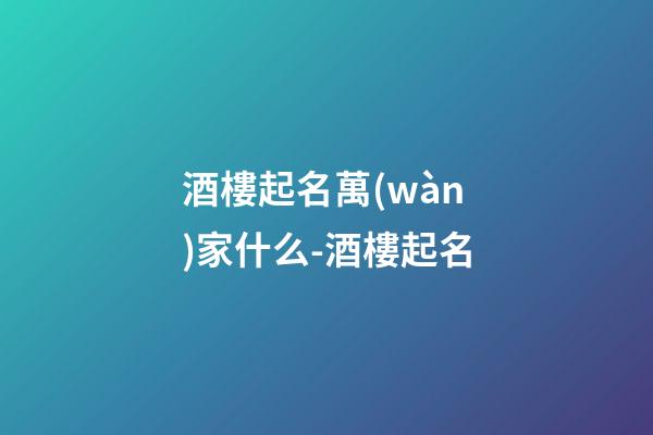 酒樓起名萬(wàn)家什么-酒樓起名-第1張-公司起名-玄機(jī)派