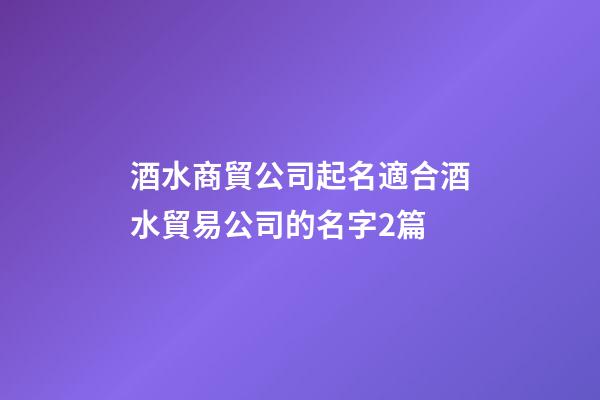 酒水商貿公司起名適合酒水貿易公司的名字2篇