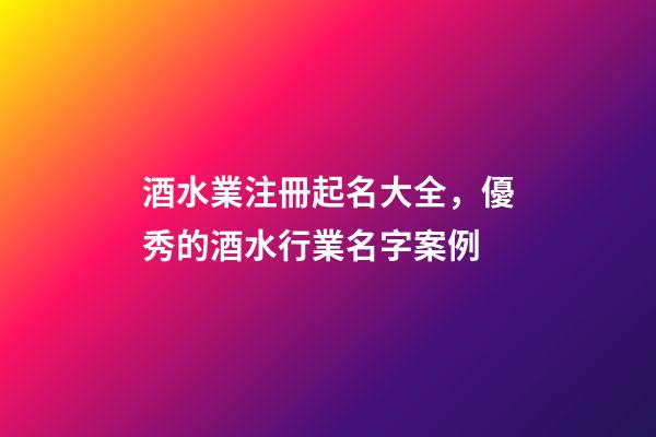 酒水業注冊起名大全，優秀的酒水行業名字案例-第1張-公司起名-玄機派