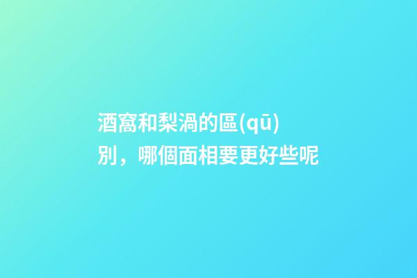 酒窩和梨渦的區(qū)別，哪個面相要更好些呢?