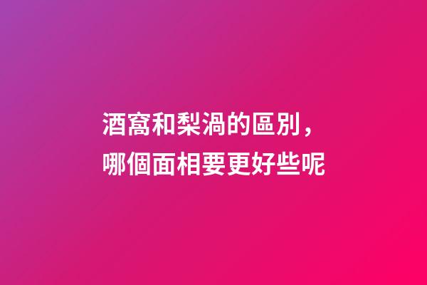酒窩和梨渦的區別，哪個面相要更好些呢?
