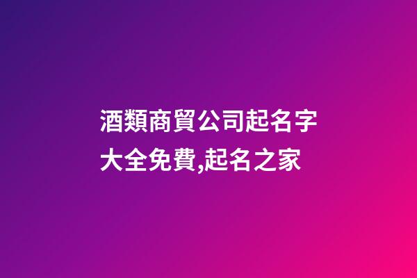 酒類商貿公司起名字大全免費,起名之家-第1張-公司起名-玄機派