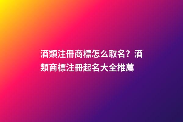 酒類注冊商標怎么取名？酒類商標注冊起名大全推薦-第1張-商標起名-玄機派