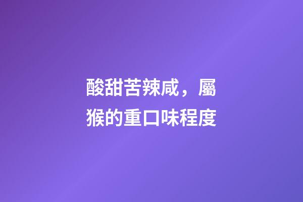 酸甜苦辣咸，屬猴的重口味程度