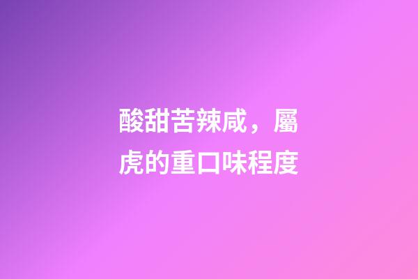 酸甜苦辣咸，屬虎的重口味程度