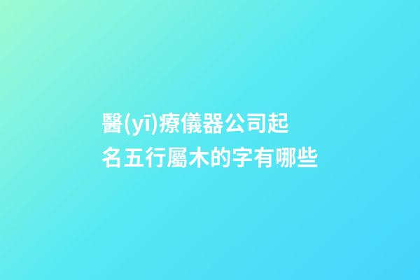 醫(yī)療儀器公司起名五行屬木的字有哪些-第1張-公司起名-玄機(jī)派