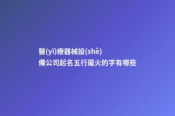 醫(yī)療器械設(shè)備公司起名五行屬火的字有哪些-第1張-公司起名-玄機(jī)派