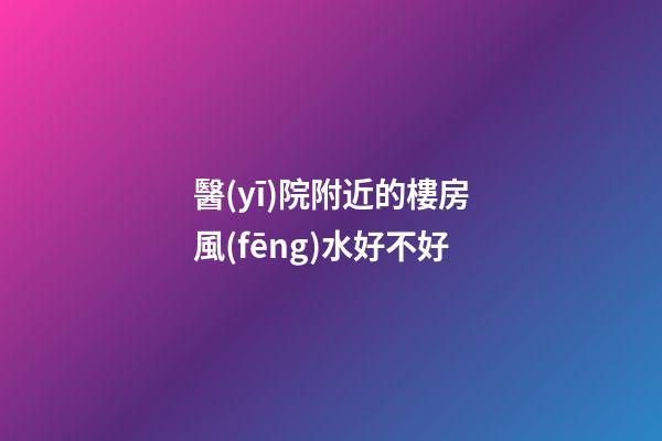 醫(yī)院附近的樓房風(fēng)水好不好