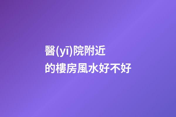 醫(yī)院附近的樓房風水好不好