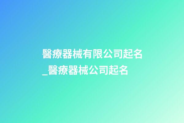 醫療器械有限公司起名_醫療器械公司起名-第1張-公司起名-玄機派