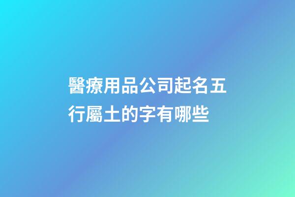 醫療用品公司起名五行屬土的字有哪些-第1張-公司起名-玄機派