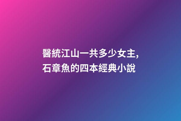 醫統江山一共多少女主,石章魚的四本經典小說-第1張-觀點-玄機派