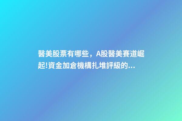醫美股票有哪些，A股醫美賽道崛起!資金加倉機構扎堆評級的醫美概念股(附股)-第1張-觀點-玄機派