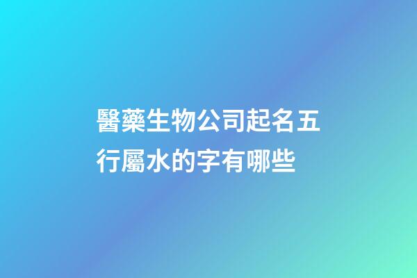 醫藥生物公司起名五行屬水的字有哪些-第1張-公司起名-玄機派