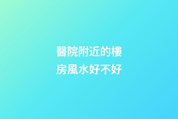 醫院附近的樓房風水好不好