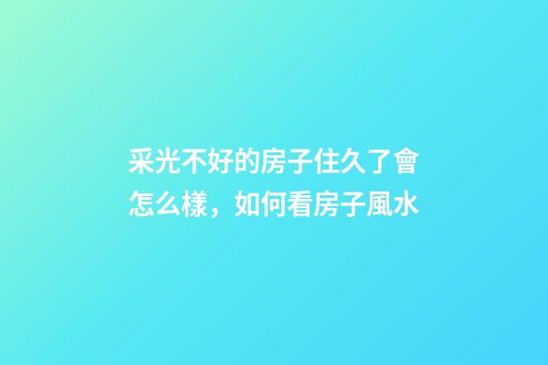 采光不好的房子住久了會怎么樣，如何看房子風水