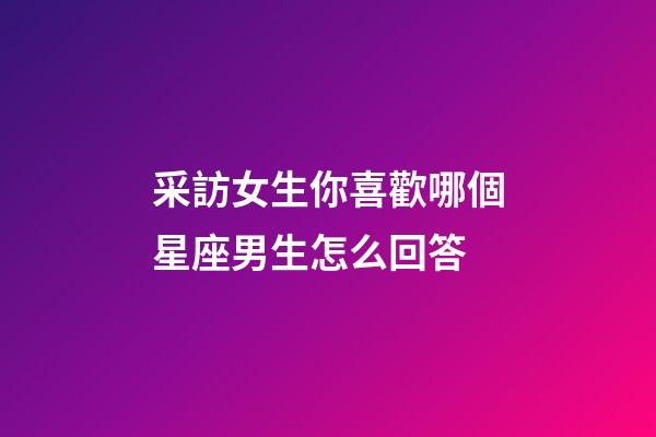 采訪女生你喜歡哪個星座男生怎么回答-第1張-星座運勢-玄機派