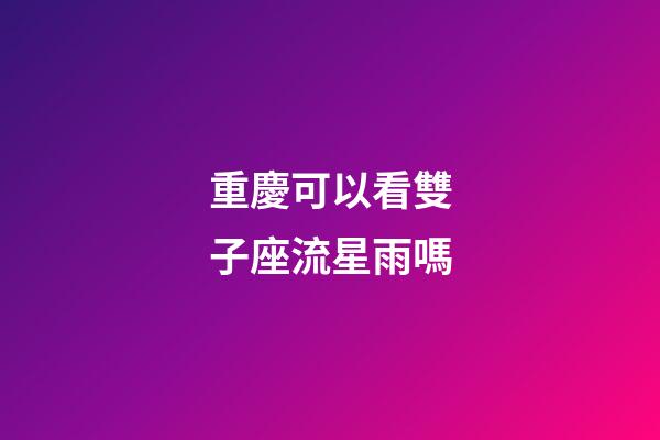 重慶可以看雙子座流星雨嗎-第1張-星座運勢-玄機派