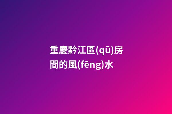 重慶黔江區(qū)房間的風(fēng)水