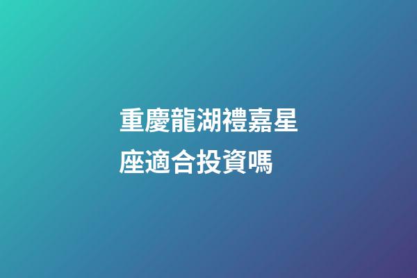 重慶龍湖禮嘉星座適合投資嗎