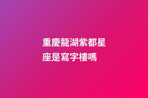 重慶龍湖紫都星座是寫字樓嗎